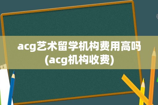 acg艺术留学机构费用高吗(acg机构收费)