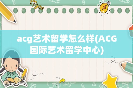 acg艺术留学怎么样(ACG国际艺术留学中心)