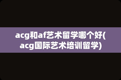 acg和af艺术留学哪个好(acg国际艺术培训留学)