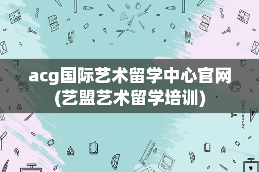 acg国际艺术留学中心官网(艺盟艺术留学培训)