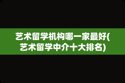 艺术留学机构哪一家最好(艺术留学中介十大排名)