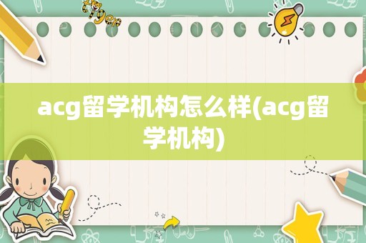 acg留学机构怎么样(acg留学机构)