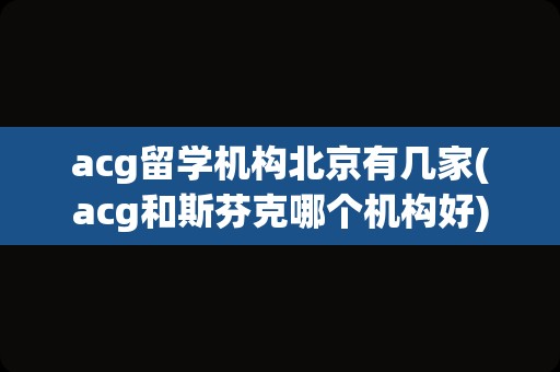 acg留学机构北京有几家(acg和斯芬克哪个机构好)