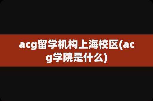 acg留学机构上海校区(acg学院是什么)