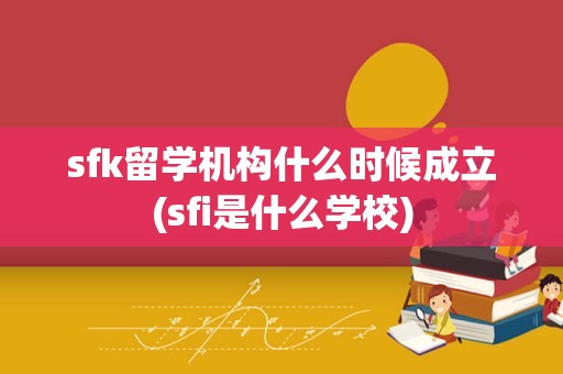 sfk留学机构什么时候成立(sfi是什么学校)