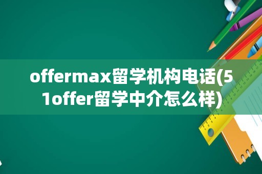 offermax留学机构电话(51offer留学中介怎么样)