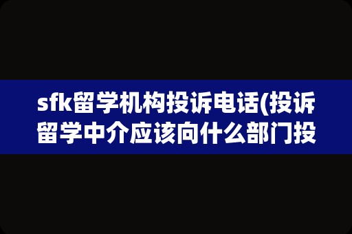 sfk留学机构投诉电话(投诉留学中介应该向什么部门投诉)