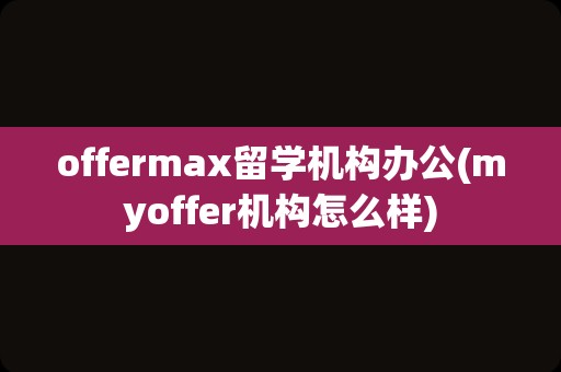 offermax留学机构办公(myoffer机构怎么样)