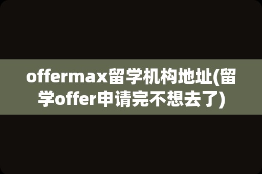 offermax留学机构地址(留学offer申请完不想去了)