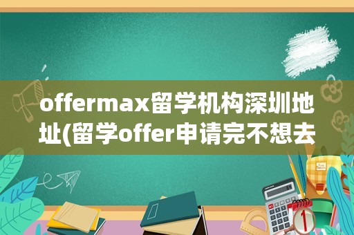 offermax留学机构深圳地址(留学offer申请完不想去了)