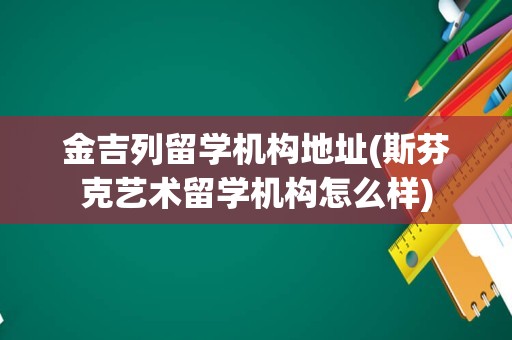 金吉列留学机构地址(斯芬克艺术留学机构怎么样)