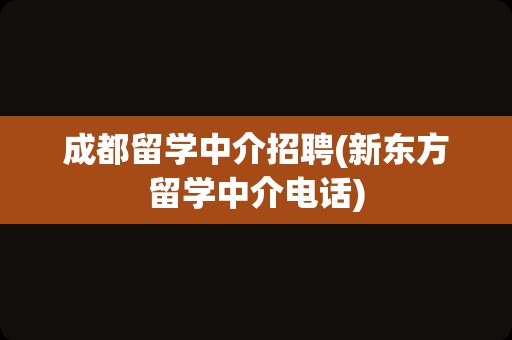 成都留学中介招聘(新东方留学中介电话)