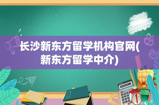 长沙新东方留学机构官网(新东方留学中介)