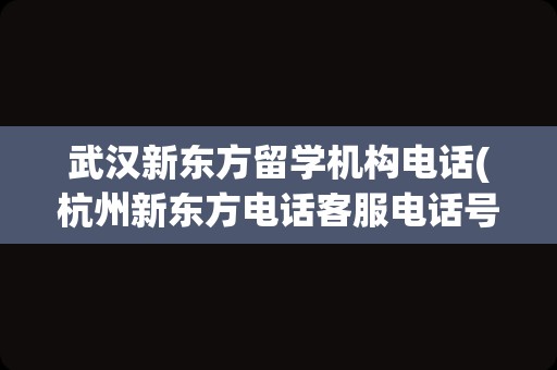 武汉新东方留学机构电话(杭州新东方电话客服电话号码)