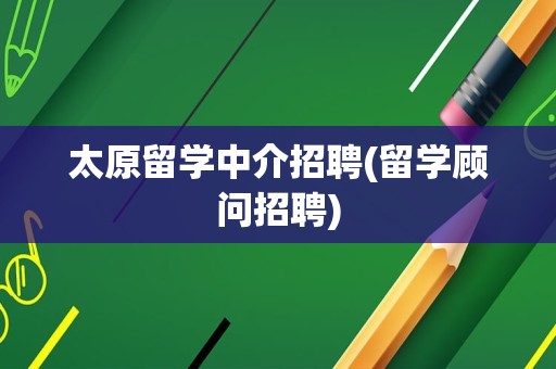 太原留学中介招聘(留学顾问招聘)