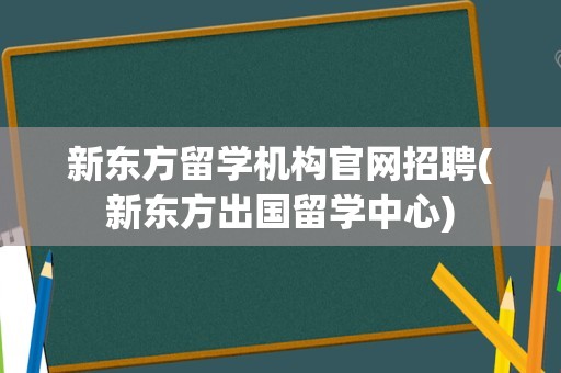 新东方留学机构官网招聘(新东方出国留学中心)