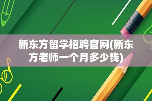 新东方留学招聘官网(新东方老师一个月多少钱)