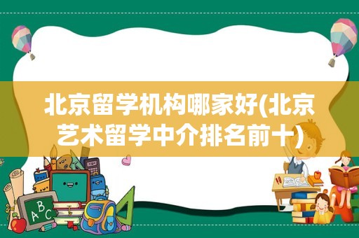 北京留学机构哪家好(北京艺术留学中介排名前十)