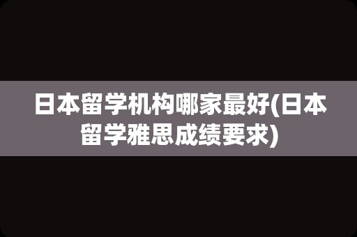 日本留学机构哪家最好(日本留学雅思成绩要求)