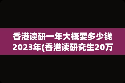 香港读研一年大概要多少钱2023年(香港读研究生20万够吗)