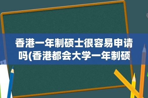 香港一年制硕士很容易申请吗(香港都会大学一年制硕士申请条件)