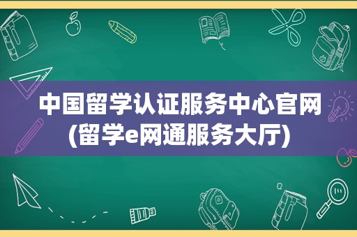 中国留学认证服务中心官网(留学e网通服务大厅)