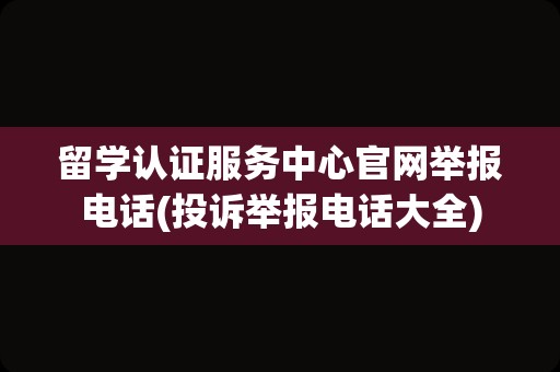 留学认证服务中心官网举报电话(投诉举报电话大全)