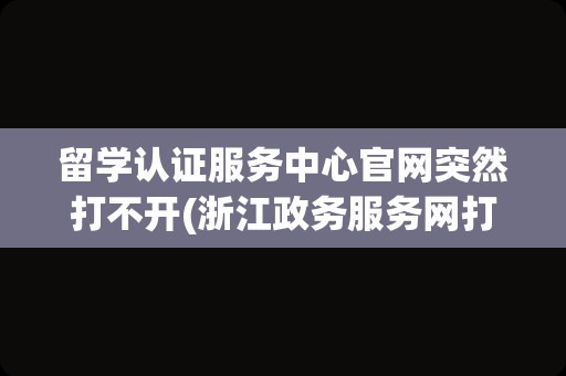 留学认证服务中心官网突然打不开(浙江政务服务网打不开)