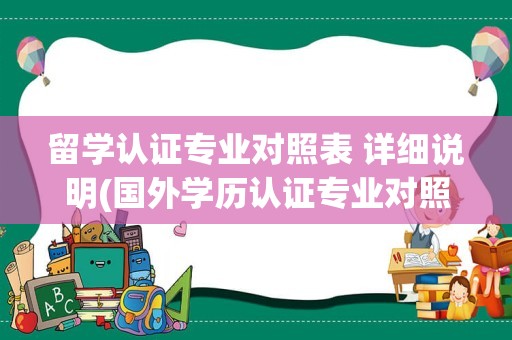 留学认证专业对照表 详细说明(国外学历认证专业对照)