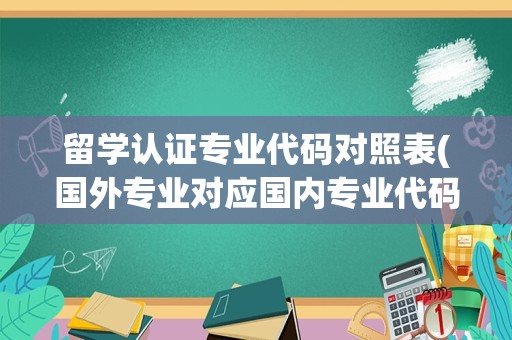 留学认证专业代码对照表(国外专业对应国内专业代码)