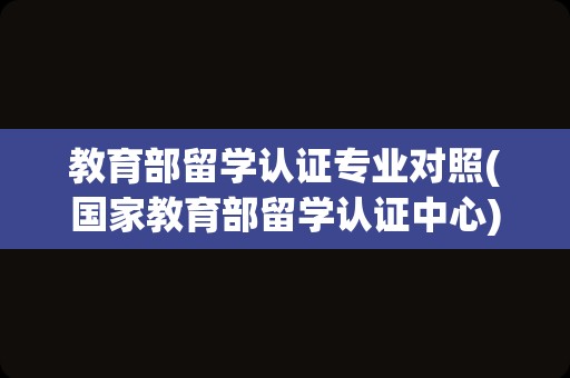 教育部留学认证专业对照(国家教育部留学认证中心)