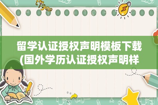 留学认证授权声明模板下载(国外学历认证授权声明样本)