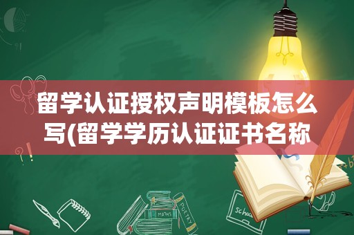 留学认证授权声明模板怎么写(留学学历认证证书名称怎么填写)