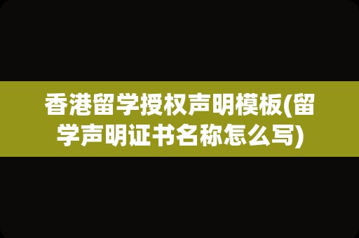 香港留学授权声明模板(留学声明证书名称怎么写)