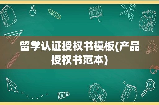 留学认证授权书模板(产品授权书范本)