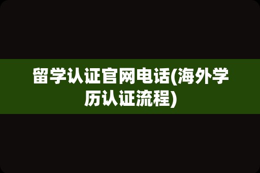 留学认证官网电话(海外学历认证流程)