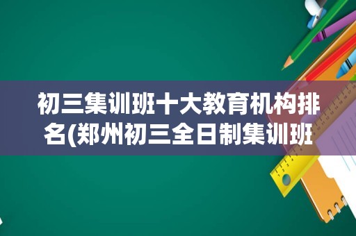 初三集训班十大教育机构排名(郑州初三全日制集训班哪家好)