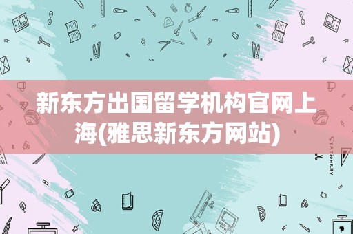 新东方出国留学机构官网上海(雅思新东方网站)