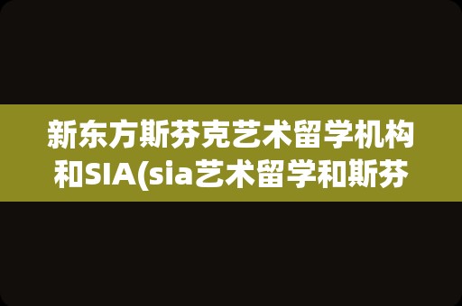 新东方斯芬克艺术留学机构和SIA(sia艺术留学和斯芬克哪个好)