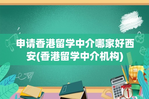 申请香港留学中介哪家好西安(香港留学中介机构)