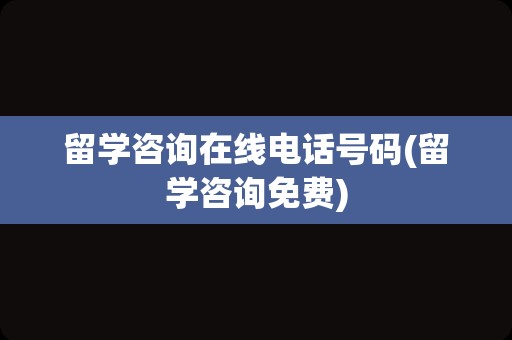 留学咨询在线电话号码(留学咨询免费)