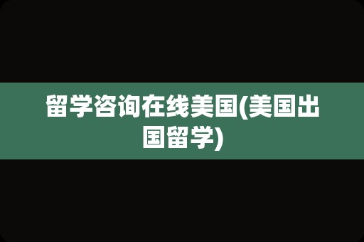 留学咨询在线美国(美国出国留学)