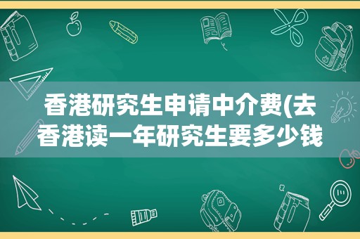 香港研究生申请中介费(去香港读一年研究生要多少钱)