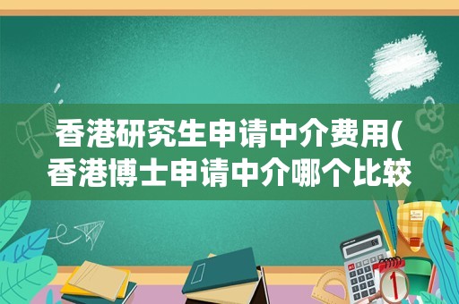 香港研究生申请中介费用(香港博士申请中介哪个比较好)