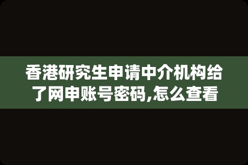 香港研究生申请中介机构给了网申账号密码,怎么查看(申请香港研究生中介费多少)