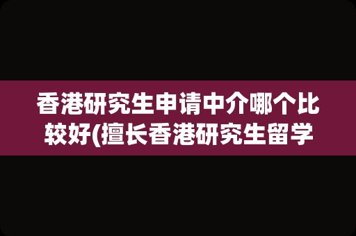 香港研究生申请中介哪个比较好(擅长香港研究生留学机构排名)