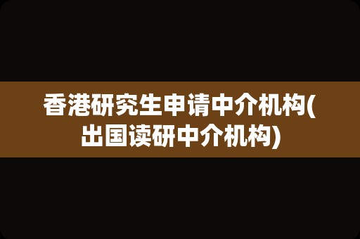 香港研究生申请中介机构(出国读研中介机构)