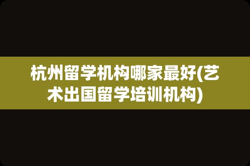 杭州留学机构哪家最好(艺术出国留学培训机构)