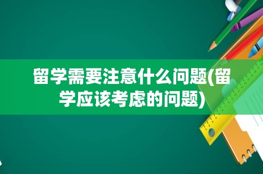 留学需要注意什么问题(留学应该考虑的问题)