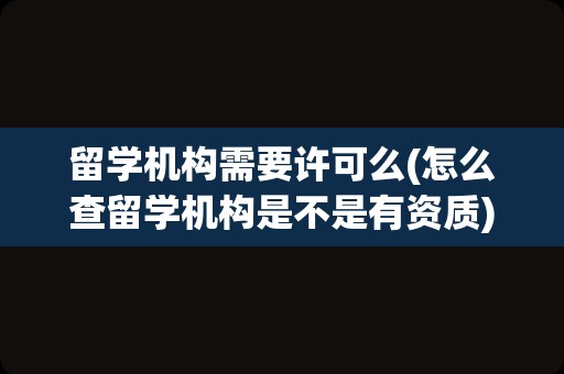 留学机构需要许可么(怎么查留学机构是不是有资质)